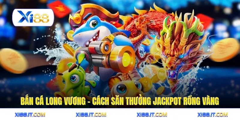 Bắn Cá Long Vương - Cách Săn Thưởng Jackpot Rồng Vàng